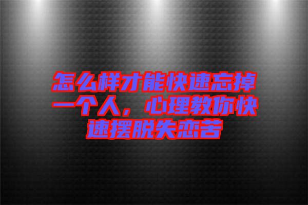 怎么樣才能快速忘掉一個(gè)人，心理教你快速擺脫失戀苦
