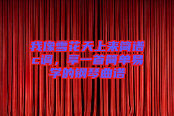 我像雪花天上來簡(jiǎn)譜c調(diào)，享一首簡(jiǎn)單易學(xué)的鋼琴曲譜