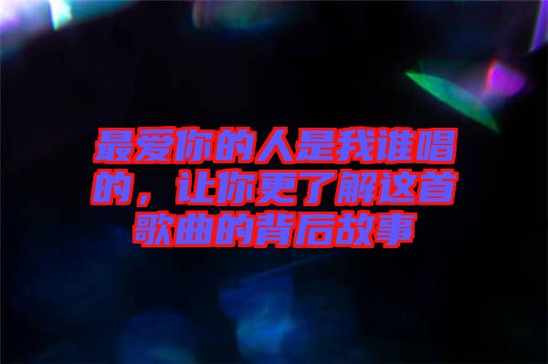 最愛你的人是我誰(shuí)唱的，讓你更了解這首歌曲的背后故事
