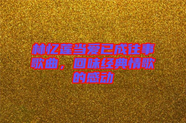 林憶蓮當愛已成往事歌曲，回味經(jīng)典情歌的感動