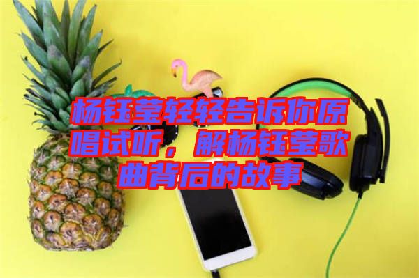 楊鈺瑩輕輕告訴你原唱試聽，解楊鈺瑩歌曲背后的故事