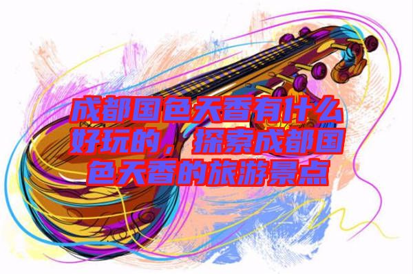 成都國色天香有什么好玩的，探索成都國色天香的旅游景點(diǎn)