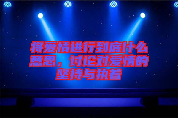 將愛情進行到底什么意思，討論對愛情的堅持與執(zhí)著