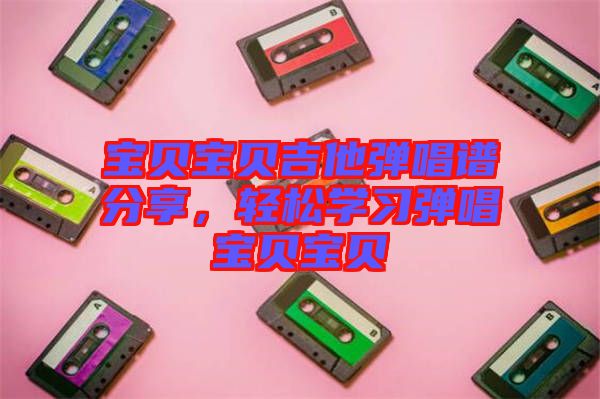 寶貝寶貝吉他彈唱譜分享，輕松學(xué)習(xí)彈唱寶貝寶貝