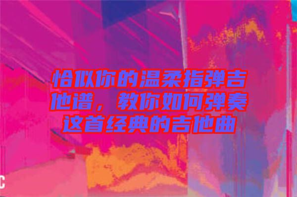 恰似你的溫柔指彈吉他譜，教你如何彈奏這首經(jīng)典的吉他曲