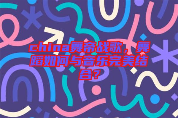china舞帝戰(zhàn)歌，舞蹈如何與音樂完美結(jié)合？
