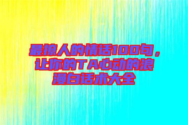 最撩人的情話100句，讓你的TA心動的浪漫白話術(shù)大全
