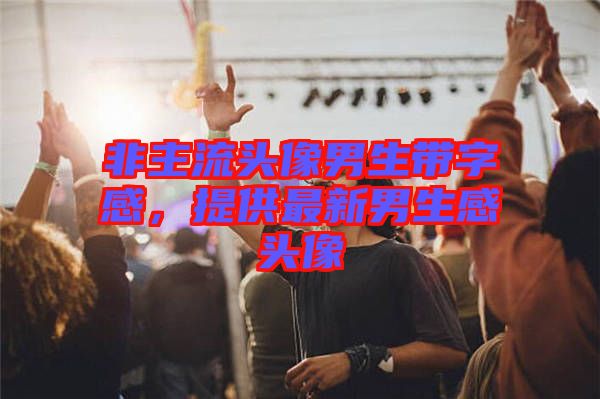 非主流頭像男生帶字感，提供最新男生感頭像