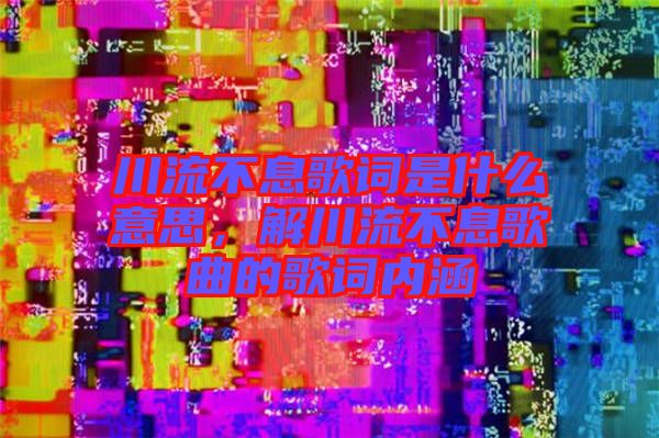 川流不息歌詞是什么意思，解川流不息歌曲的歌詞內涵