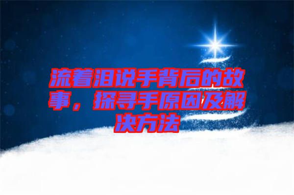 流著淚說手背后的故事，探尋手原因及解決方法