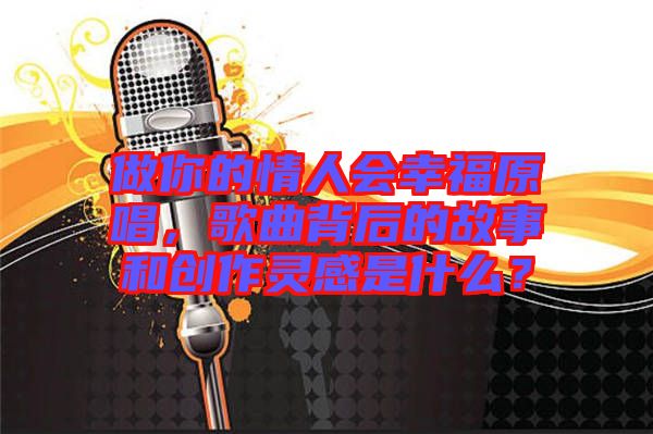 做你的情人會(huì)幸福原唱，歌曲背后的故事和創(chuàng)作靈感是什么？