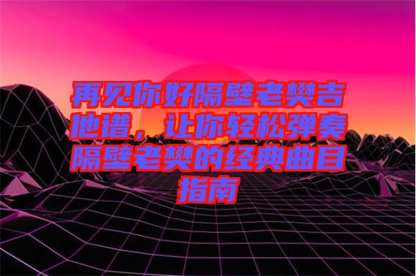 再見你好隔壁老樊吉他譜，讓你輕松彈奏隔壁老樊的經(jīng)典曲目指南