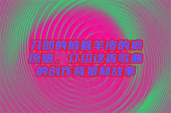 刀郎的披著羊皮的狼原唱，介紹這首歌曲的創(chuàng)作背景和故事
