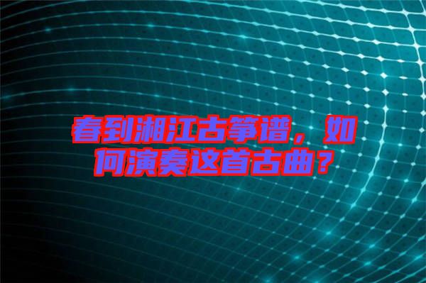 春到湘江古箏譜，如何演奏這首古曲？