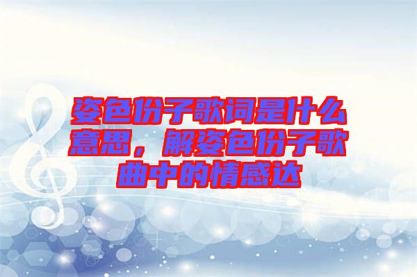 姿色份子歌詞是什么意思，解姿色份子歌曲中的情感達