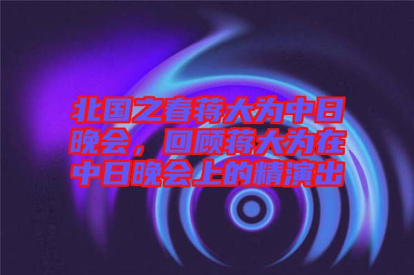 北國(guó)之春蔣大為中日晚會(huì)，回顧蔣大為在中日晚會(huì)上的精演出