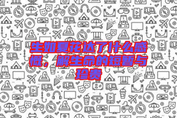 生如夏花達(dá)了什么感慨，解生命的短暫與珍貴