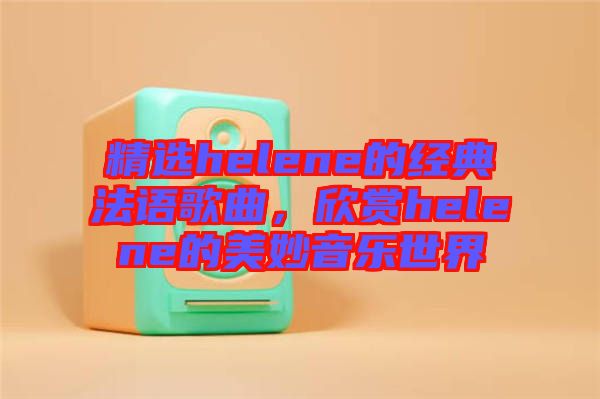 精選helene的經(jīng)典法語歌曲，欣賞helene的美妙音樂世界