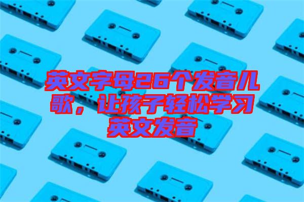 英文字母26個(gè)發(fā)音兒歌，讓孩子輕松學(xué)習(xí)英文發(fā)音