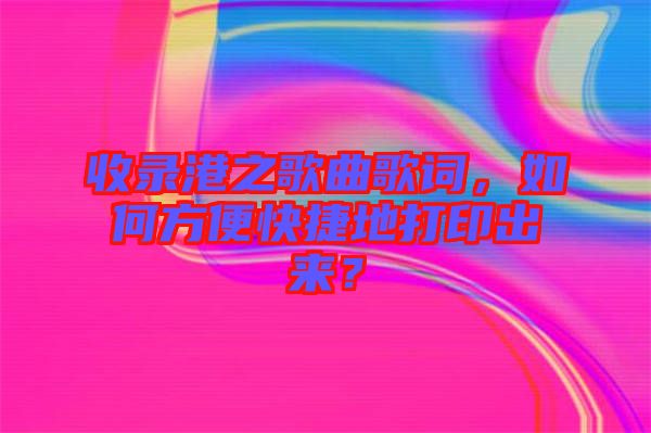 收錄港之歌曲歌詞，如何方便快捷地打印出來？
