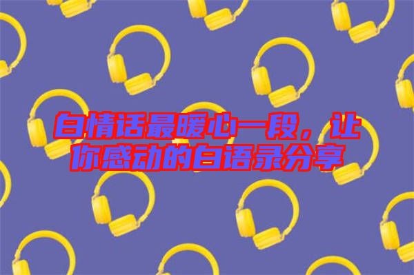 白情話最暖心一段，讓你感動(dòng)的白語(yǔ)錄分享