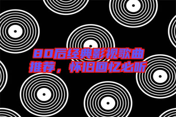80后經(jīng)典影視歌曲推薦，懷舊回憶必聽
