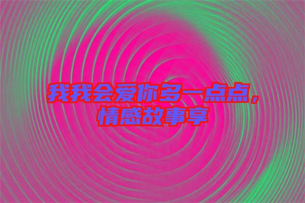 我我會(huì)愛你多一點(diǎn)點(diǎn)，情感故事享