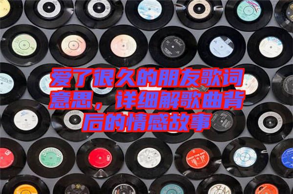愛了很久的朋友歌詞意思，詳細(xì)解歌曲背后的情感故事