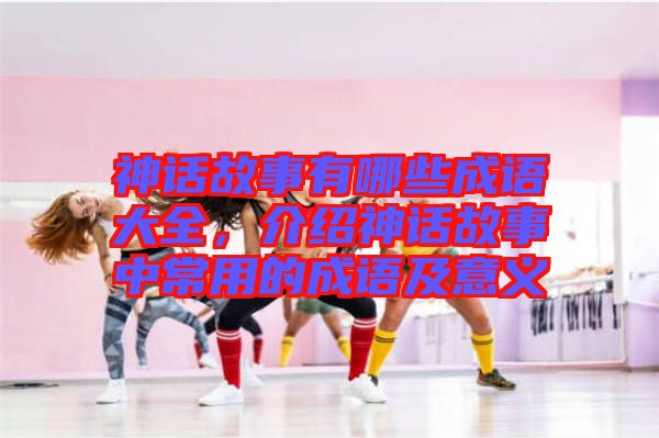 神話故事有哪些成語大全，介紹神話故事中常用的成語及意義