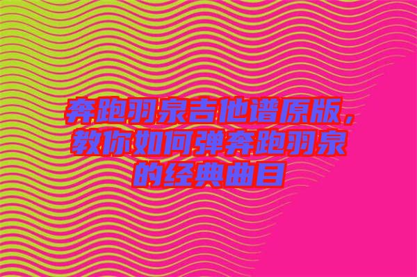 奔跑羽泉吉他譜原版，教你如何彈奔跑羽泉的經(jīng)典曲目