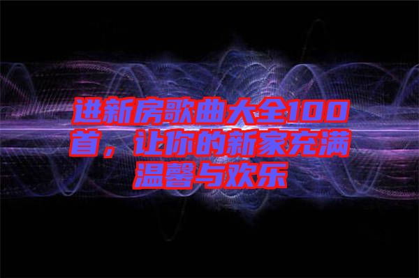 進新房歌曲大全100首，讓你的新家充滿溫馨與歡樂