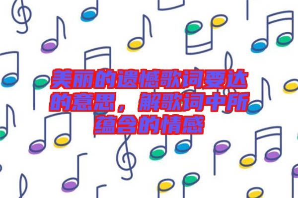 美麗的遺憾歌詞要達(dá)的意思，解歌詞中所蘊(yùn)含的情感