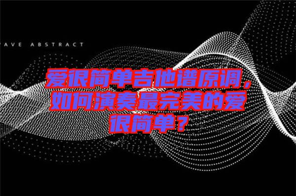 愛很簡單吉他譜原調(diào)，如何演奏最完美的愛很簡單？