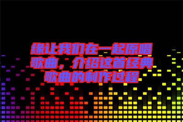 緣讓我們在一起原唱歌曲，介紹這首經(jīng)典歌曲的制作過程