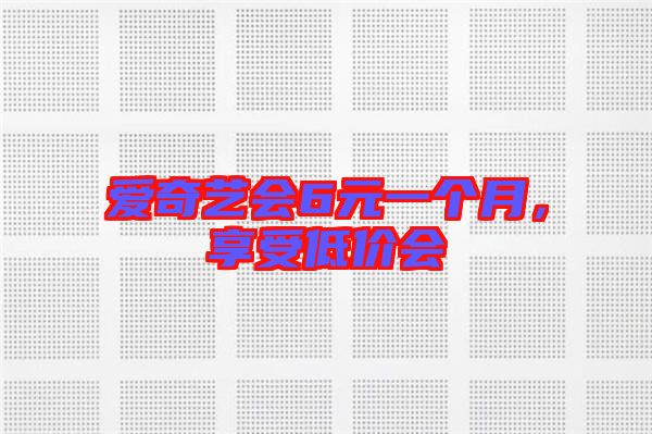 愛(ài)奇藝會(huì)6元一個(gè)月，享受低價(jià)會(huì)
