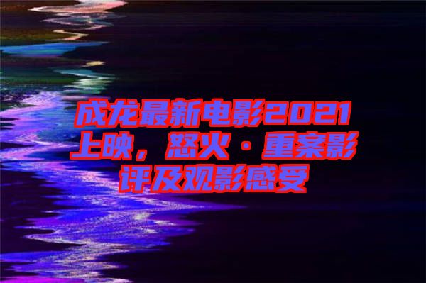 成龍最新電影2021上映，怒火·重案影評(píng)及觀影感受