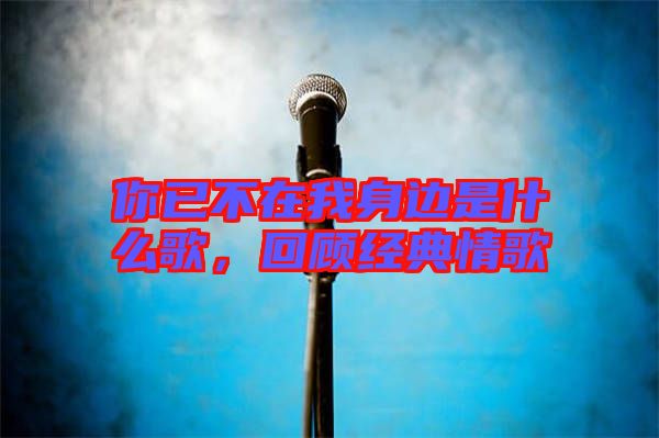 你已不在我身邊是什么歌，回顧經(jīng)典情歌