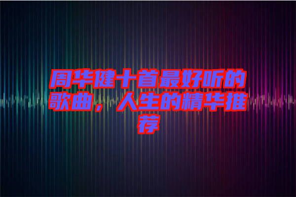 周華健十首最好聽的歌曲，人生的精華推薦
