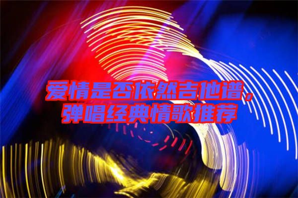 愛情是否依然吉他譜，彈唱經(jīng)典情歌推薦