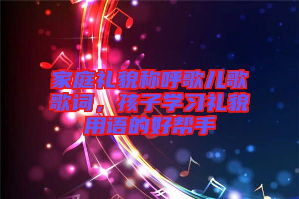 家庭禮貌稱呼歌兒歌歌詞，孩子學(xué)習(xí)禮貌用語的好幫手