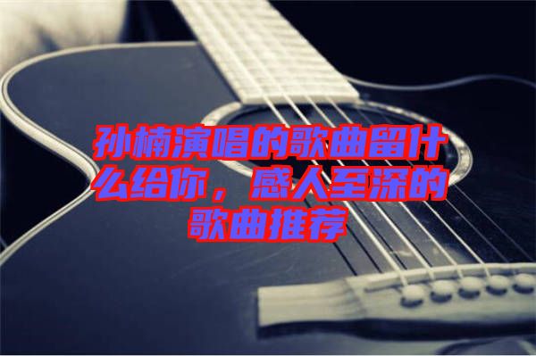 孫楠演唱的歌曲留什么給你，感人至深的歌曲推薦
