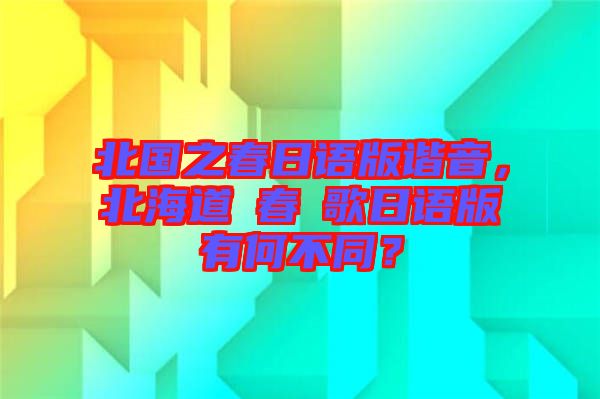 北國之春日語版諧音，北海道の春の歌日語版有何不同？