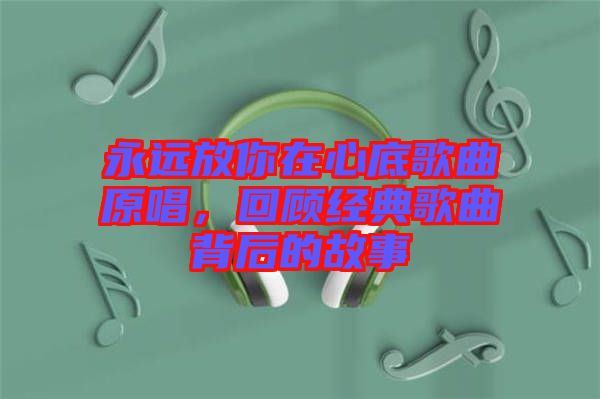 永遠(yuǎn)放你在心底歌曲原唱，回顧經(jīng)典歌曲背后的故事
