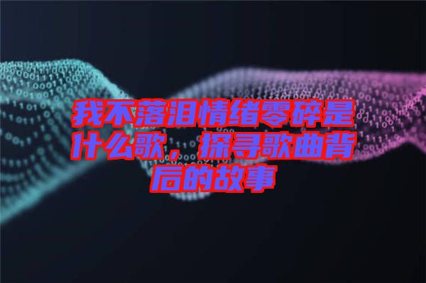 我不落淚情緒零碎是什么歌，探尋歌曲背后的故事