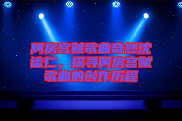 阿房宮賦歌曲奇然沈謐仁，探尋阿房宮賦歌曲的創(chuàng)作歷程
