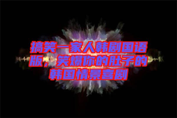 搞笑一家人韓劇國(guó)語版，笑爆你的肚子的韓國(guó)情景喜劇