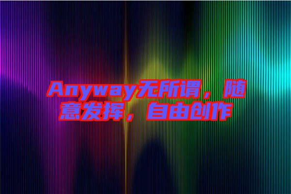 Anyway無所謂，隨意發(fā)揮，自由創(chuàng)作