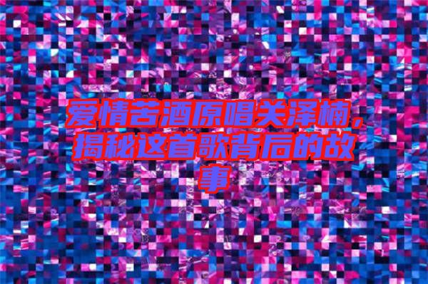 愛(ài)情苦酒原唱關(guān)澤楠，揭秘這首歌背后的故事