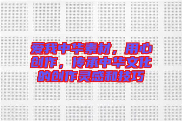 愛我中華素材，用心創(chuàng)作，傳承中華文化的創(chuàng)作靈感和技巧