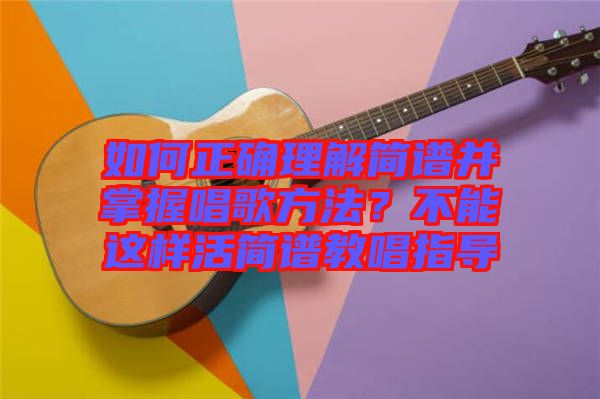 如何正確理解簡譜并掌握唱歌方法？不能這樣活簡譜教唱指導